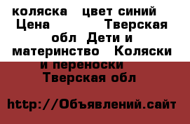 коляска   цвет синий  › Цена ­ 4 000 - Тверская обл. Дети и материнство » Коляски и переноски   . Тверская обл.